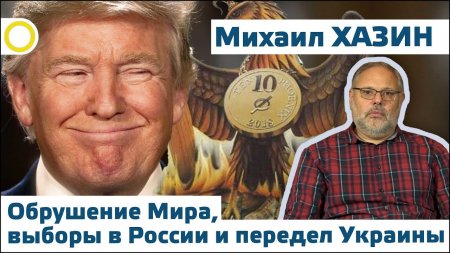 Михаил Хазин: Обрушение мира, выборы в России, передел Украины